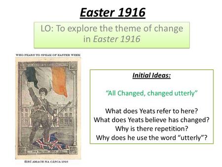 Easter 1916 LO: To explore the theme of change in Easter 1916 Initial Ideas: “All Changed, changed utterly” What does Yeats refer to here? What does Yeats.