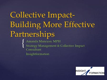 { Collective Impact- Building More Effective Partnerships Amanda Mancuso, MPH Strategy Management & Collective Impact Consultant Insightformation.