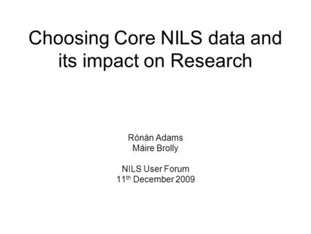 Choosing Core NILS data and its impact on Research Rónán Adams Máire Brolly NILS User Forum 11 th December 2009.