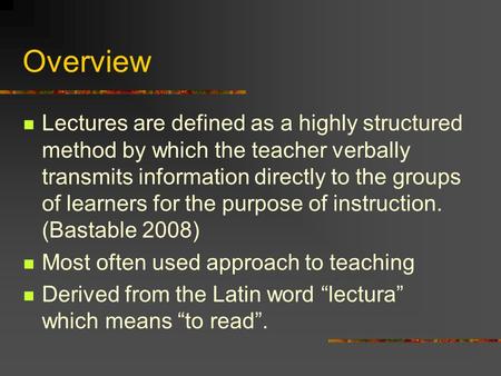 Overview Lectures are defined as a highly structured method by which the teacher verbally transmits information directly to the groups of learners for.