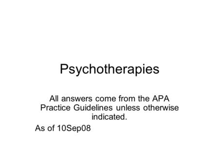 Psychotherapies All answers come from the APA Practice Guidelines unless otherwise indicated. As of 10Sep08.