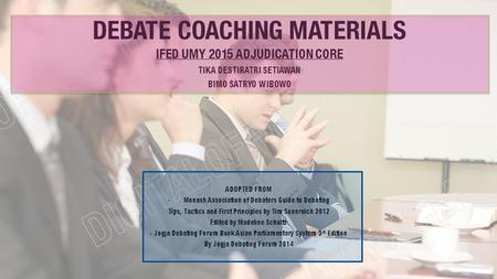 DEBATE COACHING MATERIALS IFED UMY 2015 ADJUDICATION CORE TIKA DESTIRATRI SETIAWAN BIMO SATRYO WIBOWO ADOPTED FROM - Monash Association of Debaters Guide.