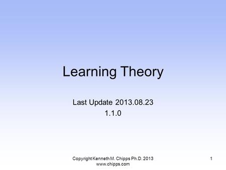 Learning Theory Last Update 2013.08.23 1.1.0 Copyright Kenneth M. Chipps Ph.D. 2013 www.chipps.com 1.