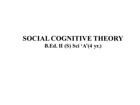 SOCIAL COGNITIVE THEORY B.Ed. II (S) Sci ‘A’(4 yr.)