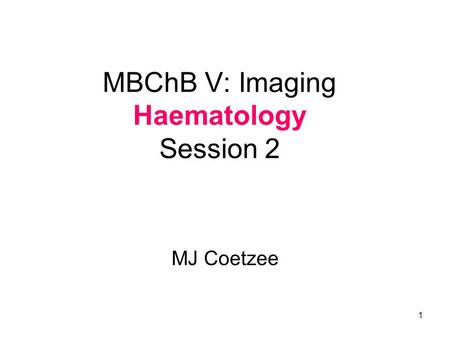 1 MBChB V: Imaging Haematology Session 2 MJ Coetzee.