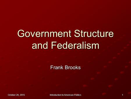 October 28, 2015October 28, 2015October 28, 2015 Introduction to American Politics 1 Government Structure and Federalism Frank Brooks.