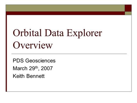 Orbital Data Explorer Overview PDS Geosciences March 29 th, 2007 Keith Bennett.