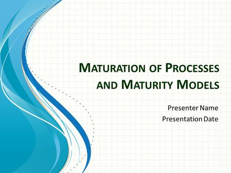 M ATURATION OF P ROCESSES AND M ATURITY M ODELS Presenter Name Presentation Date.