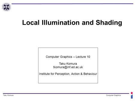 Taku KomuraComputer Graphics Local Illumination and Shading Computer Graphics – Lecture 10 Taku Komura Institute for Perception, Action.