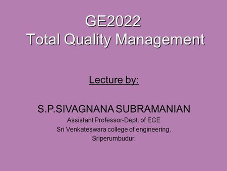 GE2022 Total Quality Management Lecture by: S.P.SIVAGNANA SUBRAMANIAN Assistant Professor-Dept. of ECE Sri Venkateswara college of engineering, Sriperumbudur.