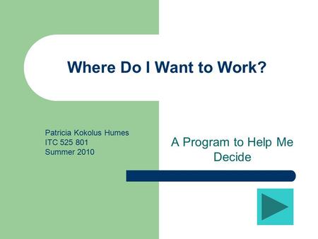 Where Do I Want to Work? A Program to Help Me Decide Patricia Kokolus Humes ITC 525 801 Summer 2010.