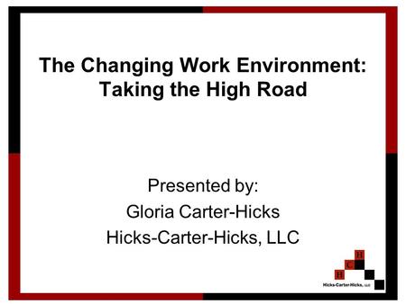 1 The Changing Work Environment: Taking the High Road Presented by: Gloria Carter-Hicks Hicks-Carter-Hicks, LLC.