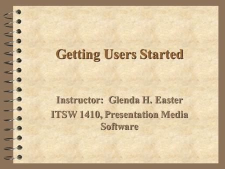 GettingUsers Started Getting Users Started Instructor: Glenda H. Easter ITSW 1410, Presentation Media Software.