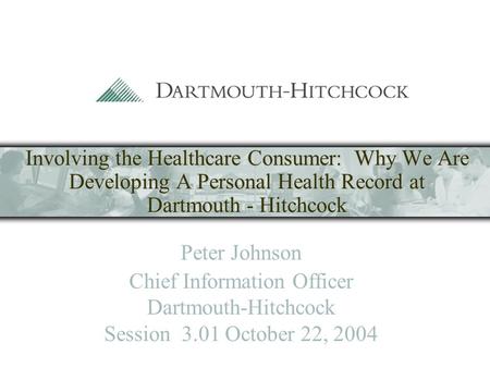 Involving the Healthcare Consumer: Why We Are Developing A Personal Health Record at Dartmouth - Hitchcock Peter Johnson Chief Information Officer Dartmouth-Hitchcock.