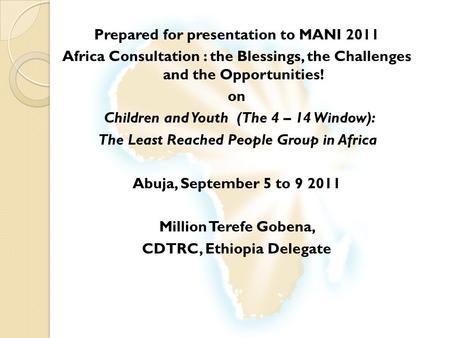 Prepared for presentation to MANI 2011 Africa Consultation : the Blessings, the Challenges and the Opportunities! on Children and Youth (The 4 – 14 Window):