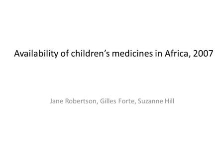 Availability of children’s medicines in Africa, 2007 Jane Robertson, Gilles Forte, Suzanne Hill.