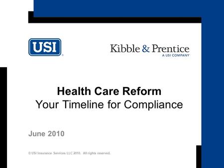 1 Health Care Reform Your Timeline for Compliance June 2010 © USI Insurance Services LLC 2010. All rights reserved.