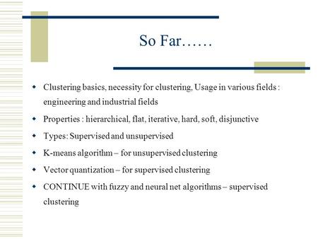 So Far……  Clustering basics, necessity for clustering, Usage in various fields : engineering and industrial fields  Properties : hierarchical, flat,