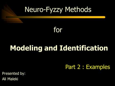 Neuro-Fyzzy Methods for Modeling and Identification Part 2 : Examples Presented by: Ali Maleki.