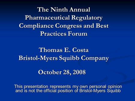 The Ninth Annual Pharmaceutical Regulatory Compliance Congress and Best Practices Forum Thomas E. Costa Bristol-Myers Squibb Company This presentation.