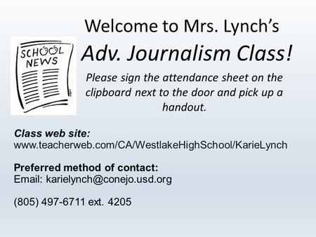 Welcome to Mrs. Lynch’s Adv. Journalism Class! Please sign the attendance sheet on the clipboard next to the door and pick up a handout. Class web site: