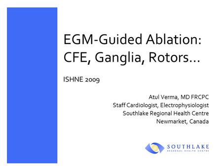 EGM-Guided Ablation: CFE, Ganglia, Rotors… ISHNE 2009 Atul Verma, MD FRCPC Staff Cardiologist, Electrophysiologist Southlake Regional Health Centre Newmarket,