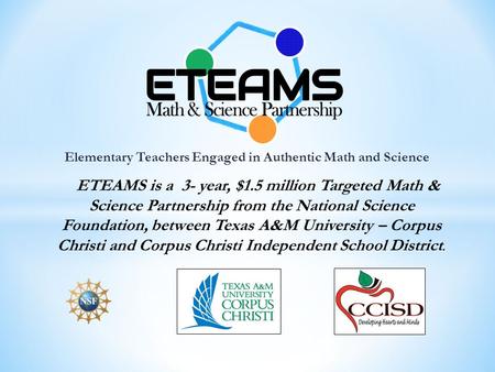 Elementary Teachers Engaged in Authentic Math and Science ETEAMS is a 3- year, $1.5 million Targeted Math & Science Partnership from the National Science.