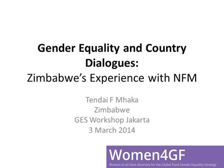 Gender Equality and Country Dialogues: Zimbabwe’s Experience with NFM Tendai F Mhaka Zimbabwe GES Workshop Jakarta 3 March 2014.