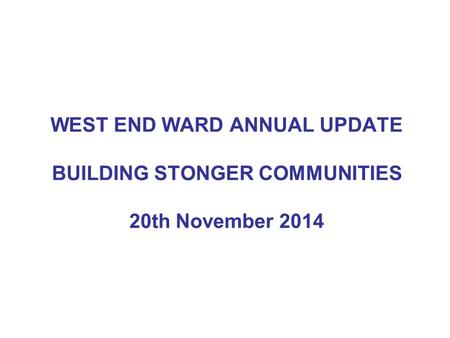 WEST END WARD ANNUAL UPDATE BUILDING STONGER COMMUNITIES 20th November 2014.