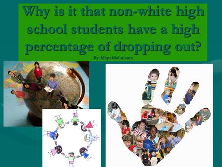 Why is it that non-white high school students have a high percentage of dropping out? By: Mapa Mohulamu.