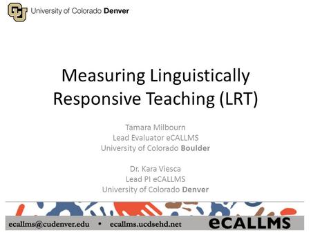 Measuring Linguistically Responsive Teaching (LRT) Tamara Milbourn Lead Evaluator eCALLMS University of Colorado Boulder Dr. Kara Viesca Lead PI eCALLMS.