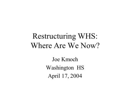 Restructuring WHS: Where Are We Now? Joe Kmoch Washington HS April 17, 2004.