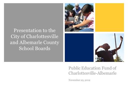 + Public Education Fund of Charlottesville-Albemarle November 29, 2012 Presentation to the City of Charlottesville and Albemarle County School Boards.