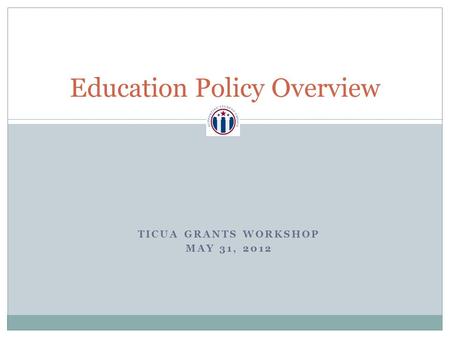 Education Policy Overview TICUA GRANTS WORKSHOP MAY 31, 2012.