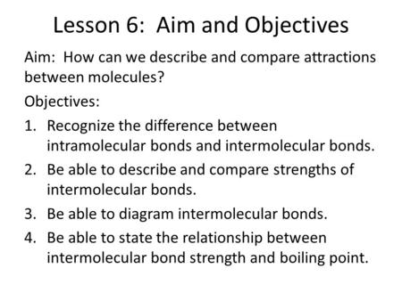 Lesson 6: Aim and Objectives Aim: How can we describe and compare attractions between molecules? Objectives: 1.Recognize the difference between intramolecular.