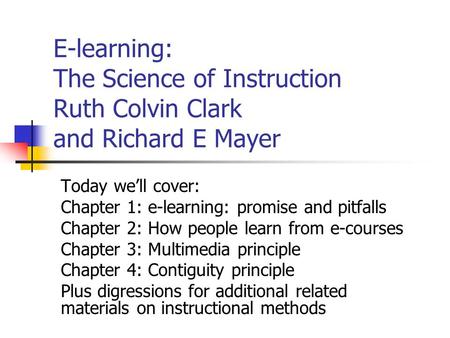 E-learning: The Science of Instruction Ruth Colvin Clark and Richard E Mayer Today we’ll cover: Chapter 1: e-learning: promise and pitfalls Chapter 2: