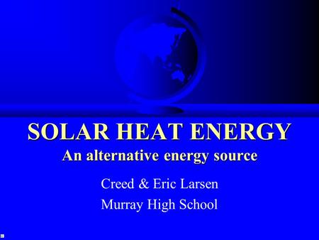 SOLARHEATENERGY An alternative energy source SOLAR HEAT ENERGY An alternative energy source Creed & Eric Larsen Murray High School.