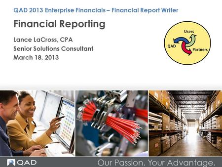 Financial Reporting Lance LaCross, CPA Senior Solutions Consultant March 18, 2013 QAD 2013 Enterprise Financials – Financial Report Writer.