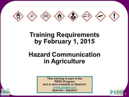 1 Training Requirements by February 1, 2015 Hazard Communication in Agriculture This training is part of the PESO Program and is also available in Spanish: