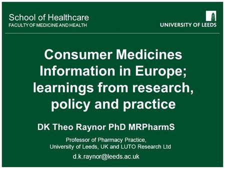 School of Healthcare FACULTY OF MEDICINE AND HEALTH Consumer Medicines Information in Europe; learnings from research, policy and practice DK Theo Raynor.