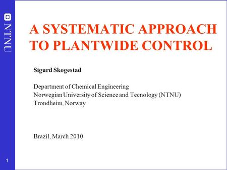 1 A SYSTEMATIC APPROACH TO PLANTWIDE CONTROL Sigurd Skogestad Department of Chemical Engineering Norwegian University of Science and Tecnology (NTNU) Trondheim,