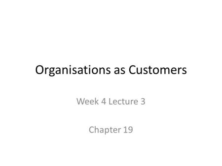 Organisations as Customers Week 4 Lecture 3 Chapter 19.