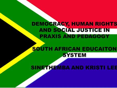 DEMOCRACY, HUMAN RIGHTS AND SOCIAL JUSTICE IN PRAXIS AND PEDAGOGY SOUTH AFRICAN EDUCAITON SYSTEM SINETHEMBA AND KRISTI LEE.