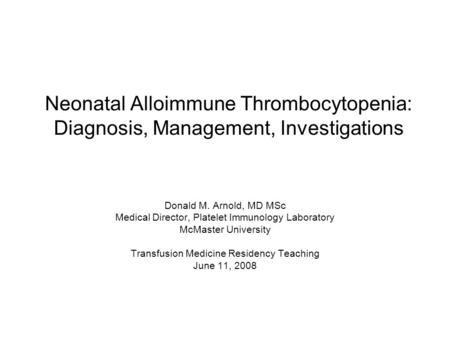 Neonatal Alloimmune Thrombocytopenia: Diagnosis, Management, Investigations Donald M. Arnold, MD MSc Medical Director, Platelet Immunology Laboratory McMaster.