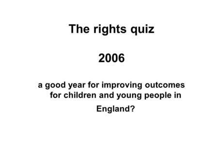 The rights quiz 2006 a good year for improving outcomes for children and young people in England?