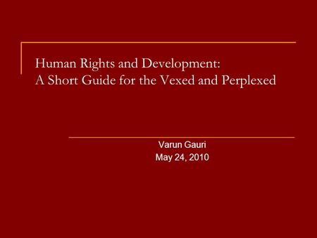 Human Rights and Development: A Short Guide for the Vexed and Perplexed Varun Gauri May 24, 2010.