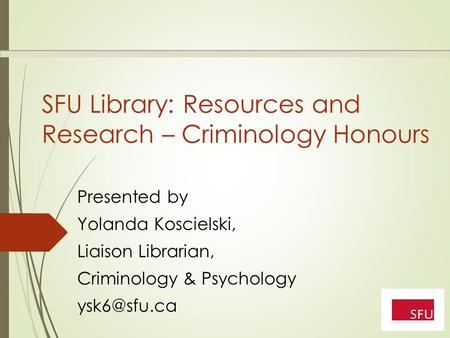 SFU Library: Resources and Research – Criminology Honours Presented by Yolanda Koscielski, Liaison Librarian, Criminology & Psychology