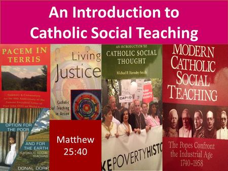 An Introduction to Catholic Social Teaching Matthew 25:40 Matthew 25:40.