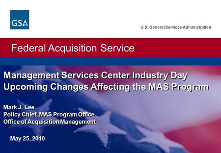 Federal Acquisition Service U.S. General Services Administration Management Services Center Industry Day Upcoming Changes Affecting the MAS Program Mark.