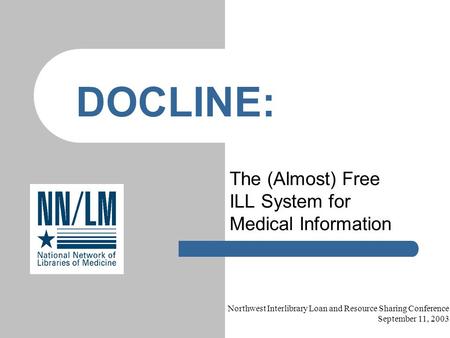 The (Almost) Free ILL System for Medical Information DOCLINE: Northwest Interlibrary Loan and Resource Sharing Conference September 11, 2003.